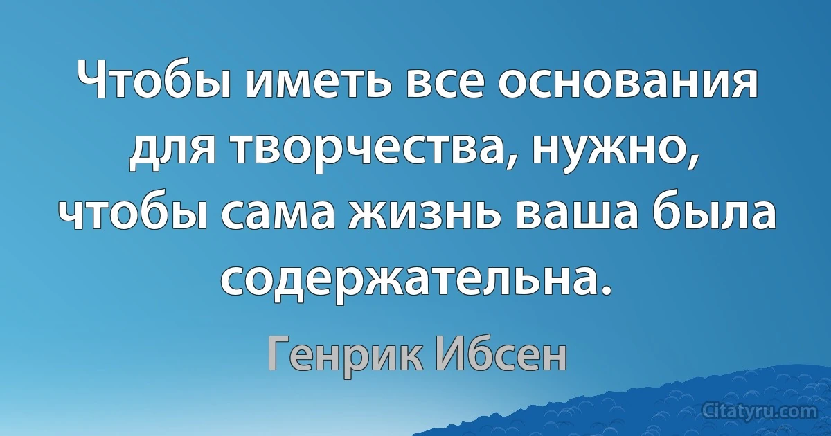 Чтобы иметь все основания для творчества, нужно, чтобы сама жизнь ваша была содержательна. (Генрик Ибсен)