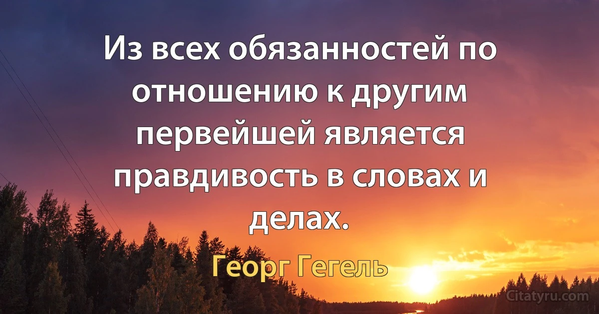 Из всех обязанностей по отношению к другим первейшей является правдивость в словах и делах. (Георг Гегель)