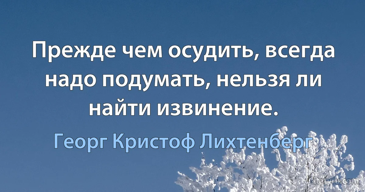 Прежде чем осудить, всегда надо подумать, нельзя ли найти извинение. (Георг Кристоф Лихтенберг)