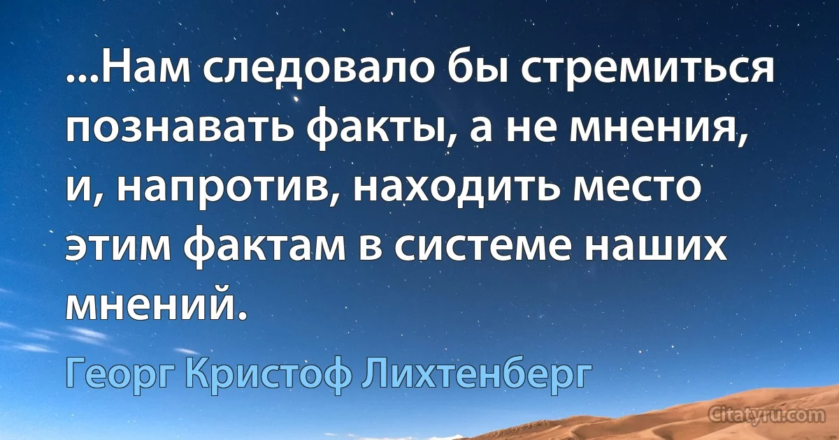 ...Нам следовало бы стремиться познавать факты, а не мнения, и, напротив, находить место этим фактам в системе наших мнений. (Георг Кристоф Лихтенберг)