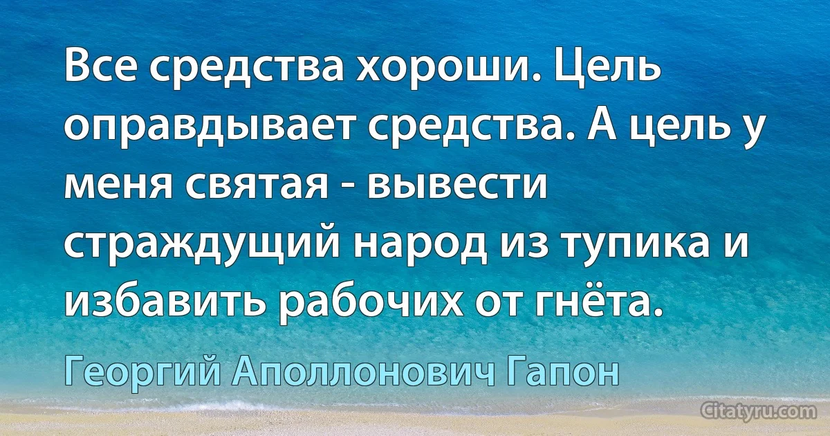 Все средства хороши. Цель оправдывает средства. А цель у меня святая - вывести страждущий народ из тупика и избавить рабочих от гнёта. (Георгий Аполлонович Гапон)