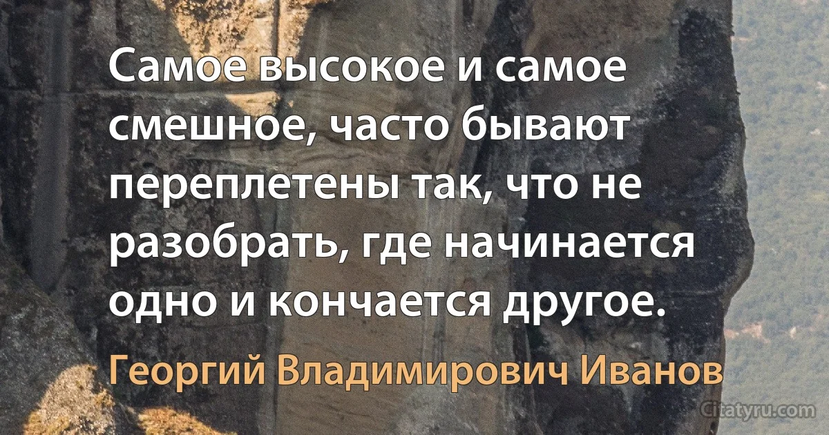 Самое высокое и самое смешное, часто бывают переплетены так, что не разобрать, где начинается одно и кончается другое. (Георгий Владимирович Иванов)