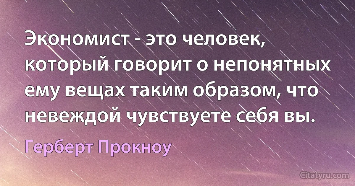 Экономист - это человек, который говорит о непонятных ему вещах таким образом, что невеждой чувствуете себя вы. (Герберт Прокноу)