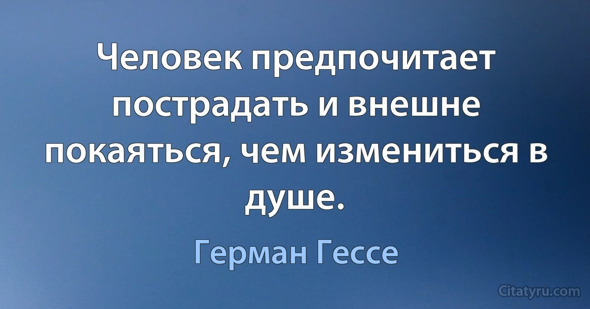 Человек предпочитает пострадать и внешне покаяться, чем измениться в душе. (Герман Гессе)