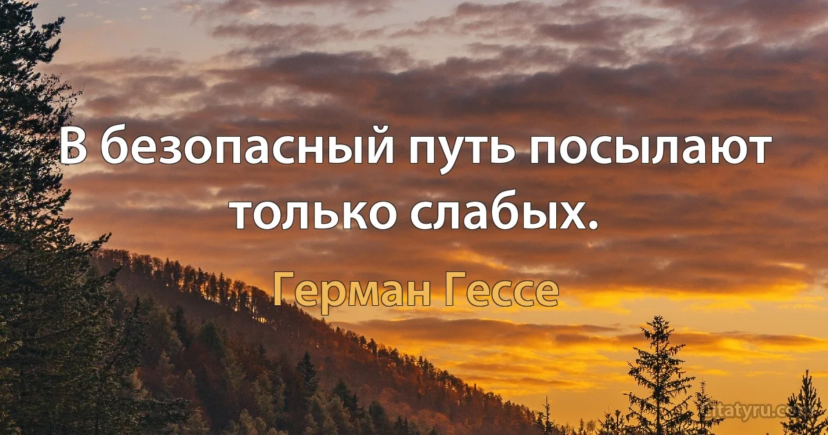 В безопасный путь посылают только слабых. (Герман Гессе)