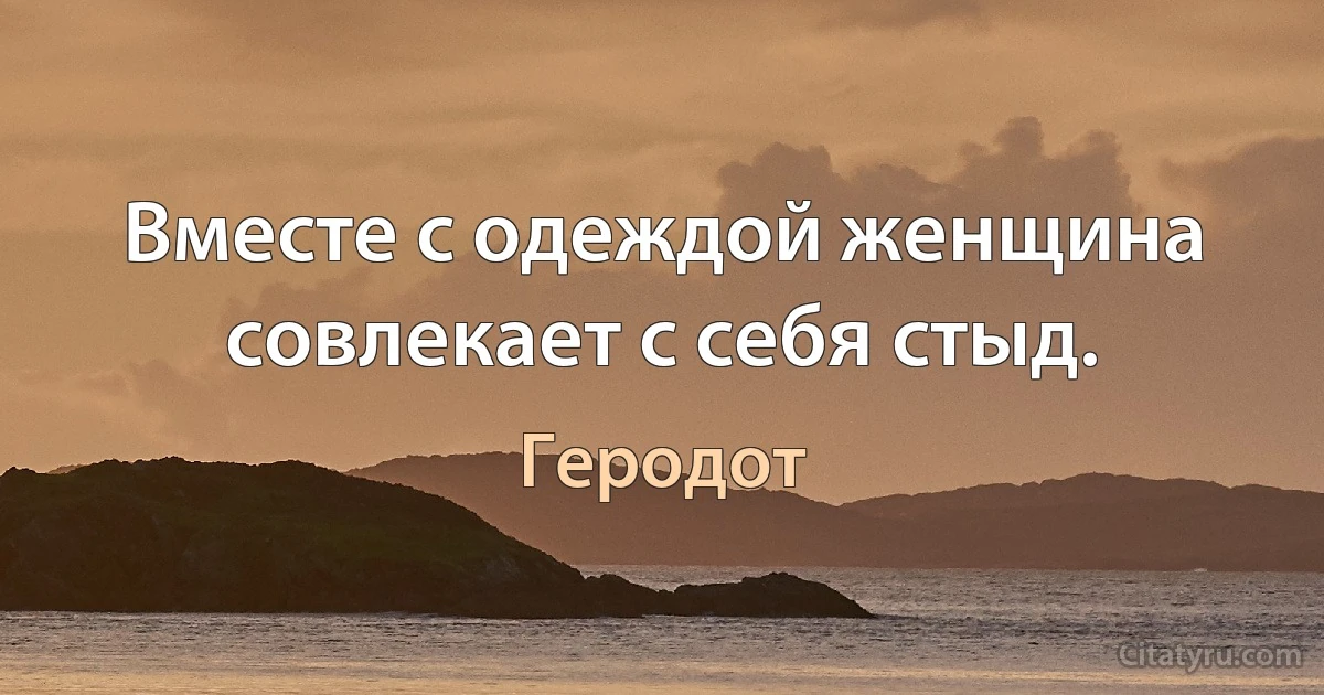 Вместе с одеждой женщина совлекает с себя стыд. (Геродот)