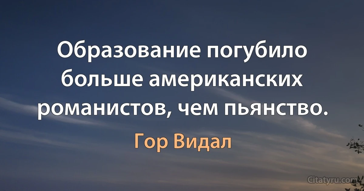 Образование погубило больше американских романистов, чем пьянство. (Гор Видал)