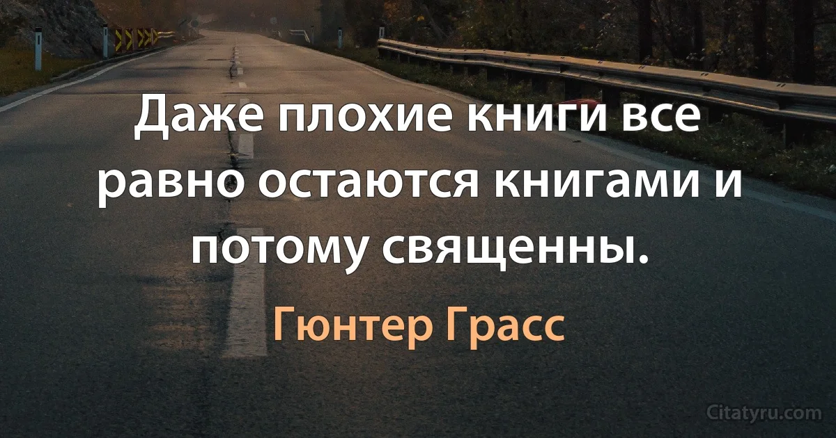 Даже плохие книги все равно остаются книгами и потому священны. (Гюнтер Грасс)