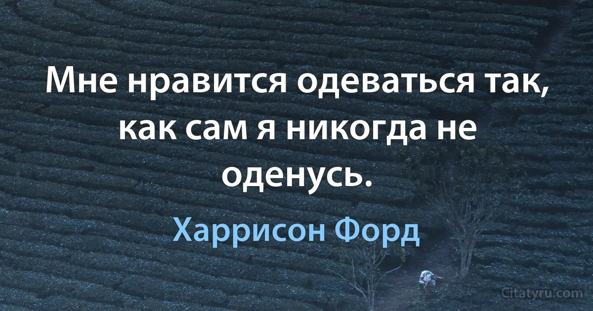 Мне нравится одеваться так, как сам я никогда не оденусь. (Харрисон Форд)