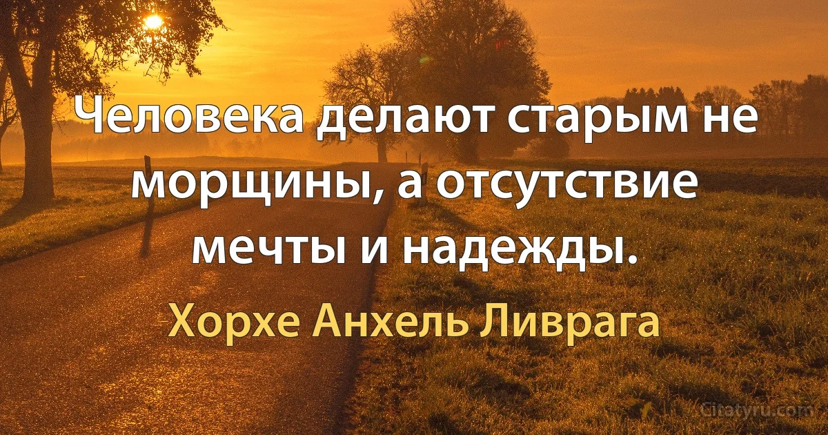 Человека делают старым не морщины, а отсутствие мечты и надежды. (Хорхе Анхель Ливрага)