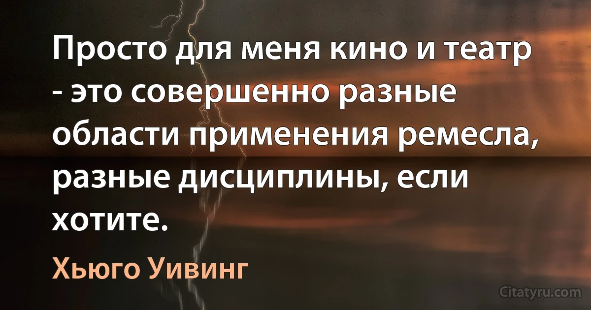 Просто для меня кино и театр - это совершенно разные области применения ремесла, разные дисциплины, если хотите. (Хьюго Уивинг)