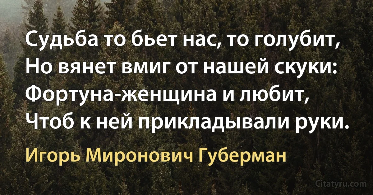 Судьба то бьет нас, то голубит,
Но вянет вмиг от нашей скуки:
Фортуна-женщина и любит,
Чтоб к ней прикладывали руки. (Игорь Миронович Губерман)