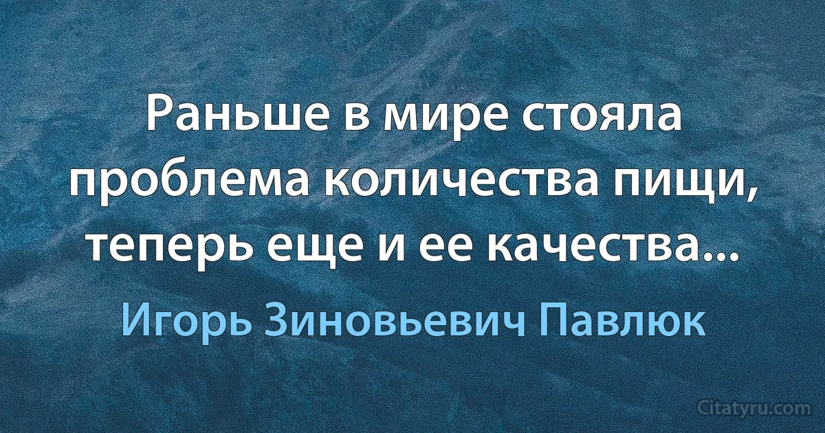 Раньше в мире стояла проблема количества пищи, теперь еще и ее качества... (Игорь Зиновьевич Павлюк)