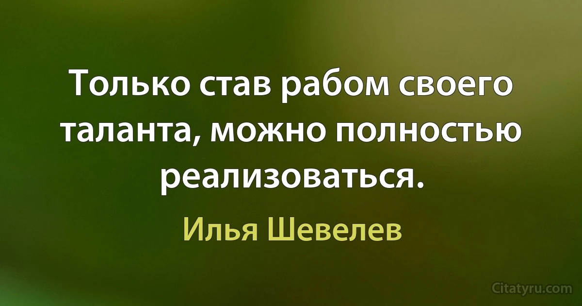 Только став рабом своего таланта, можно полностью реализоваться. (Илья Шевелев)