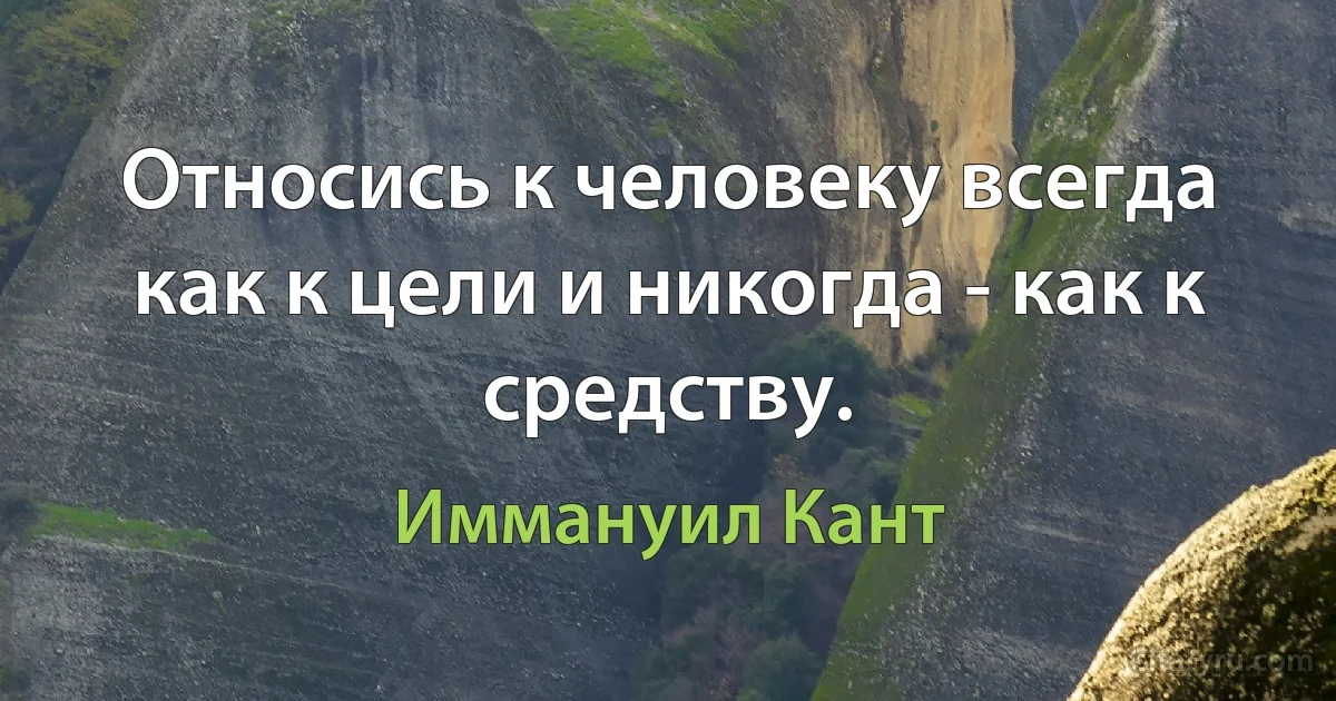 Относись к человеку всегда как к цели и никогда - как к средству. (Иммануил Кант)