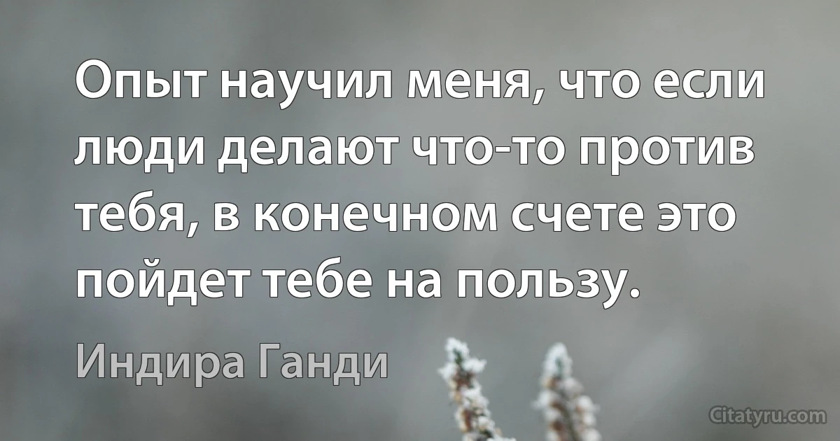 Опыт научил меня, что если люди делают что-то против тебя, в конечном счете это пойдет тебе на пользу. (Индира Ганди)