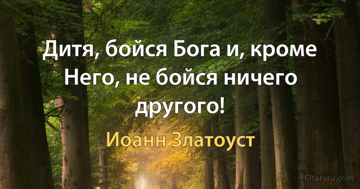 Дитя, бойся Бога и, кроме Него, не бойся ничего другого! (Иоанн Златоуст)