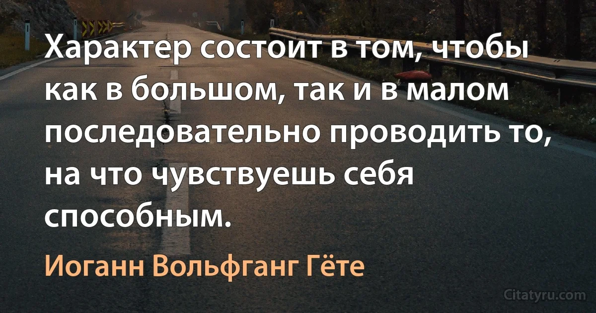 Характер состоит в том, чтобы как в большом, так и в малом последовательно проводить то, на что чувствуешь себя способным. (Иоганн Вольфганг Гёте)