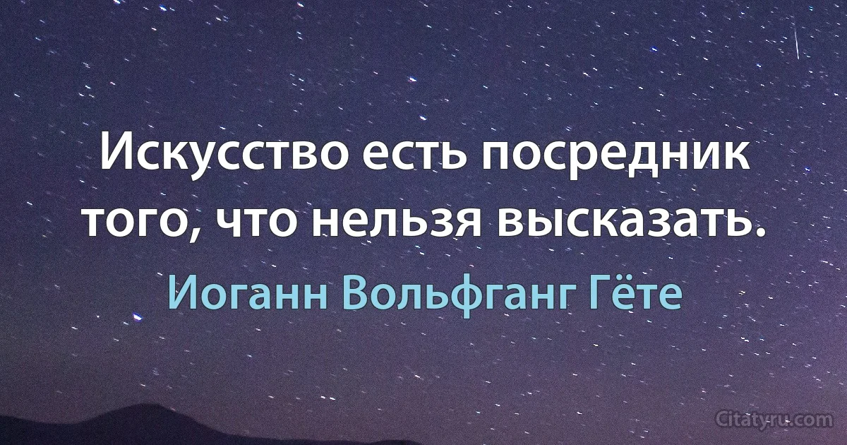 Искусство есть посредник того, что нельзя высказать. (Иоганн Вольфганг Гёте)