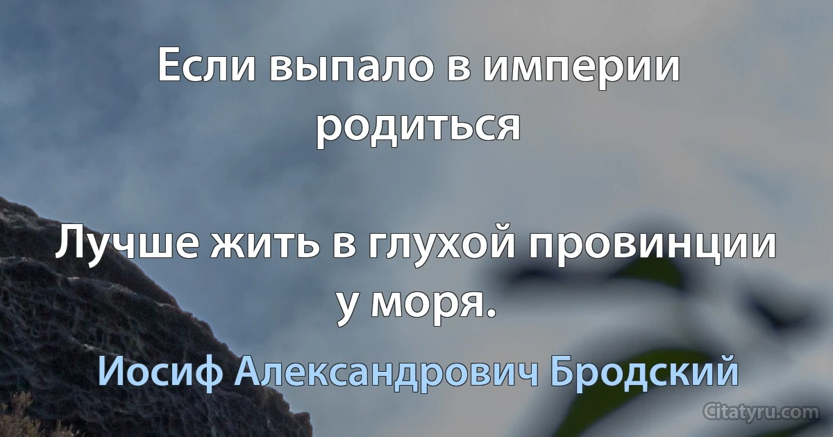 Если выпало в империи родиться

Лучше жить в глухой провинции у моря. (Иосиф Александрович Бродский)