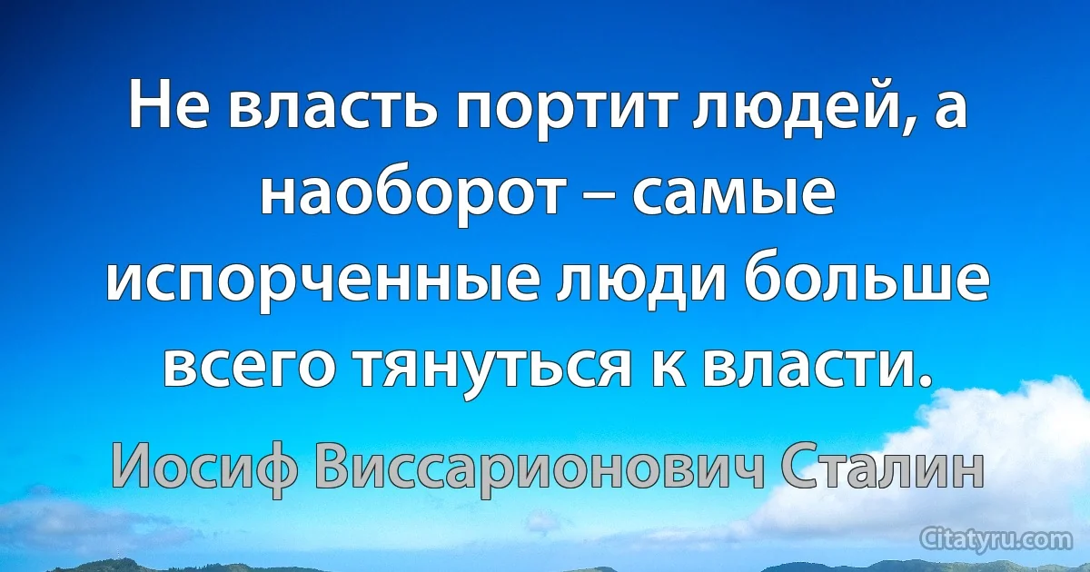 Не власть портит людей, а наоборот – самые испорченные люди больше всего тянуться к власти. (Иосиф Виссарионович Сталин)