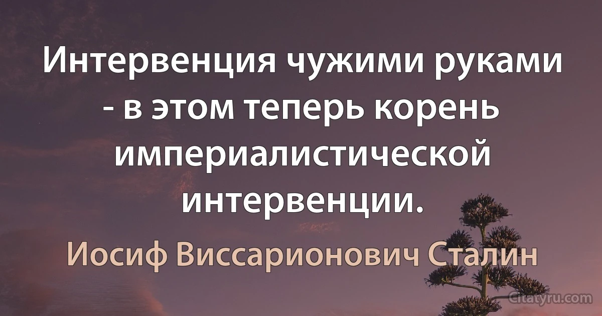 Интервенция чужими руками - в этом теперь корень империалистической
интервенции. (Иосиф Виссарионович Сталин)