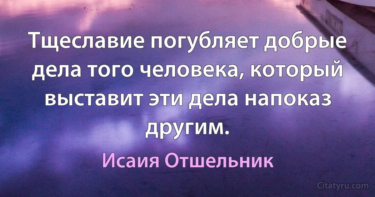 Тщеславие погубляет добрые дела того человека, который выставит эти дела напоказ другим. (Исаия Отшельник)