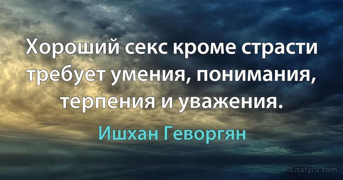 Хороший секс кроме страсти требует умения, понимания, терпения и уважения. (Ишхан Геворгян)