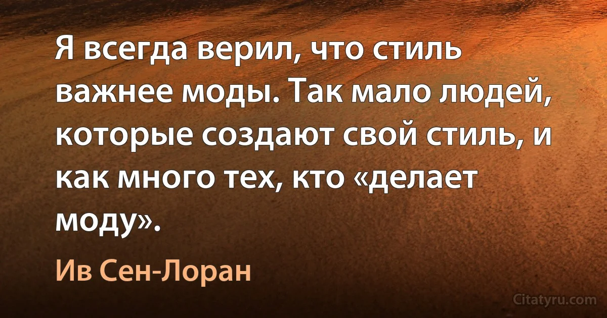 Я всегда верил, что стиль важнее моды. Так мало людей, которые создают свой стиль, и как много тех, кто «делает моду». (Ив Сен-Лоран)