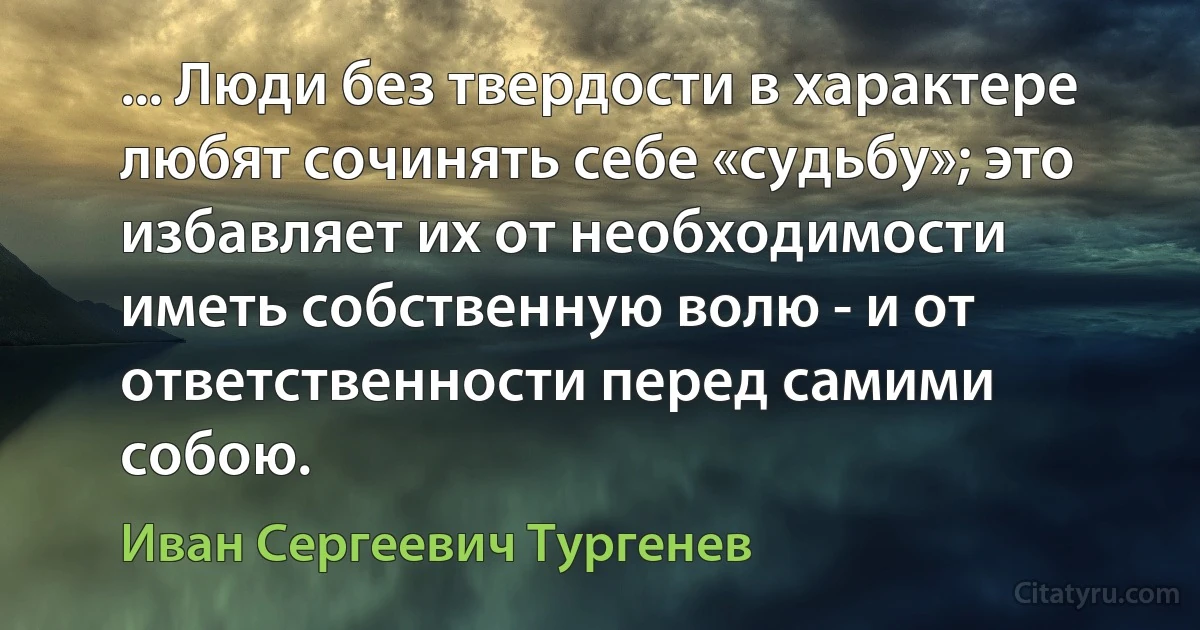 ... Люди без твердости в характере любят сочинять себе «судьбу»; это избавляет их от необходимости иметь собственную волю - и от ответственности перед самими собою. (Иван Сергеевич Тургенев)