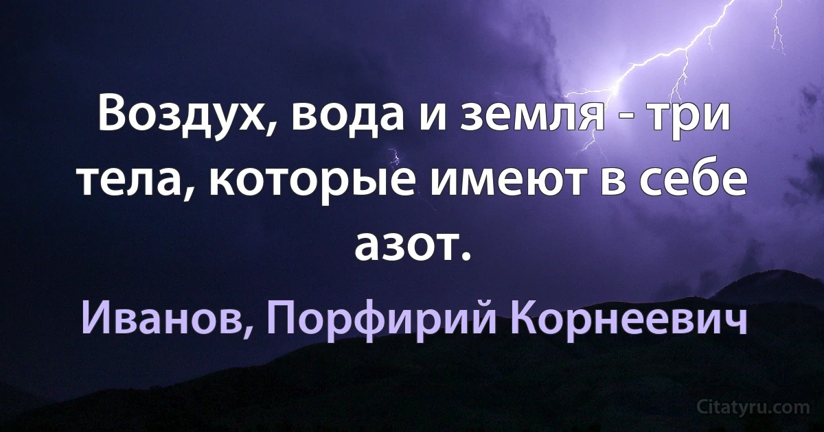 Воздух, вода и земля - три тела, которые имеют в себе азот. (Иванов, Порфирий Корнеевич)