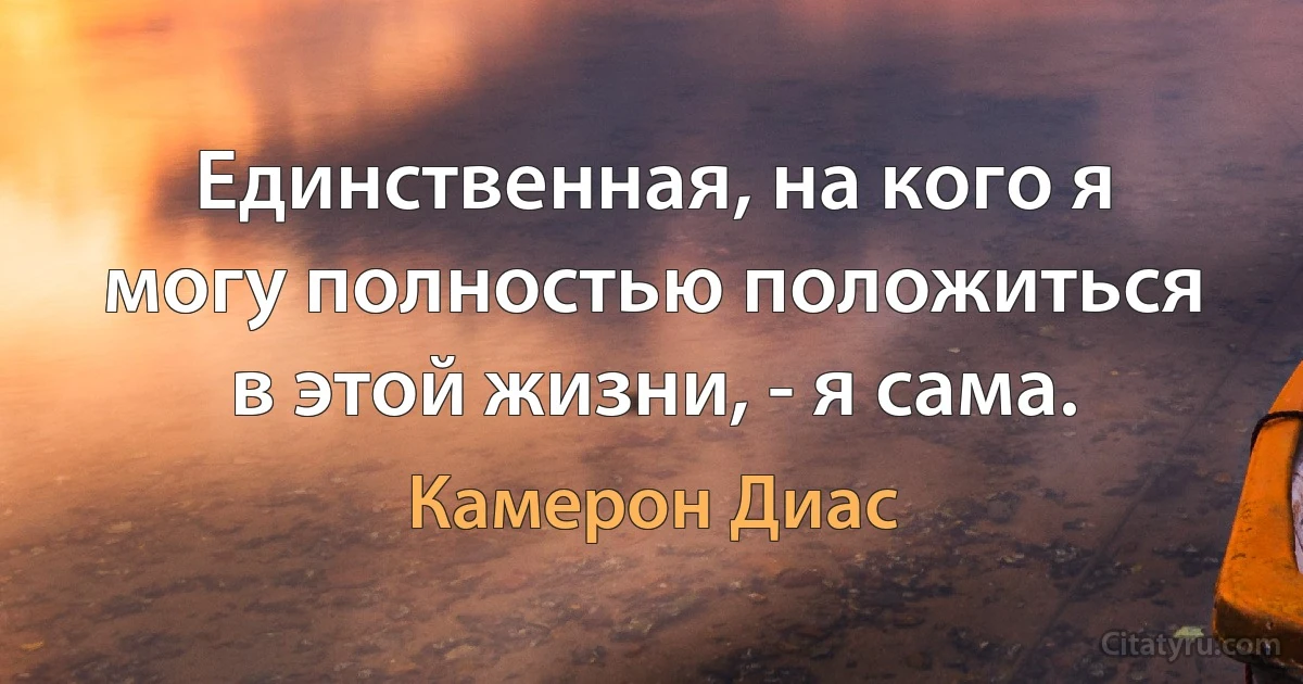 Единственная, на кого я могу полностью положиться в этой жизни, - я сама. (Камерон Диас)