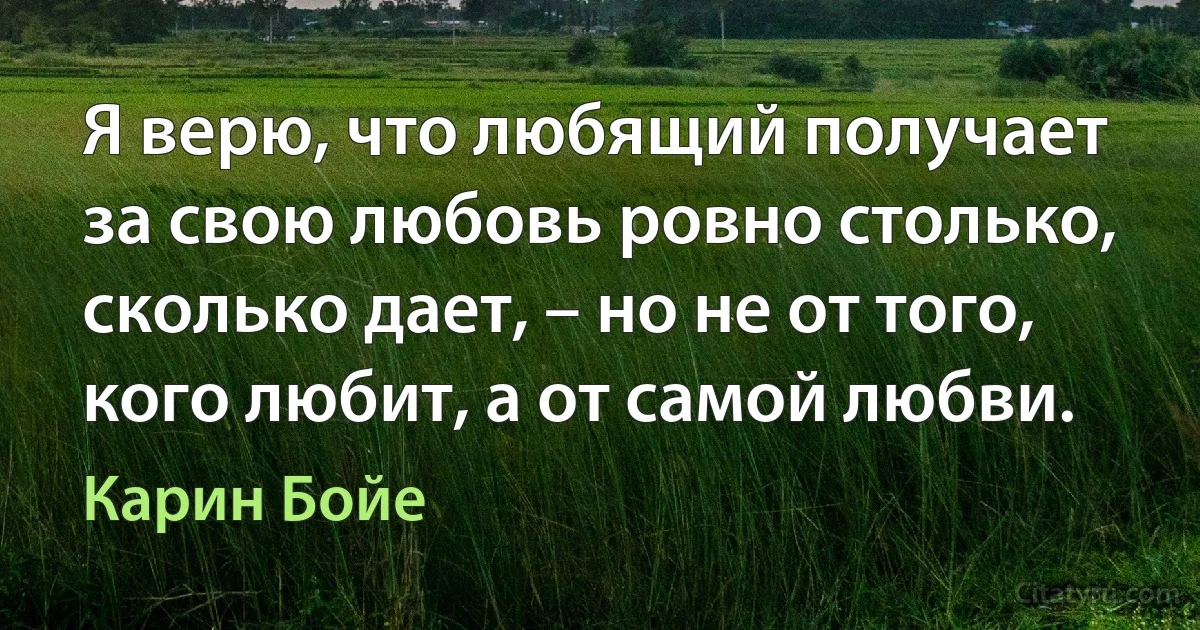 Я верю, что любящий получает за свою любовь ровно столько, сколько дает, – но не от того, кого любит, а от самой любви. (Карин Бойе)