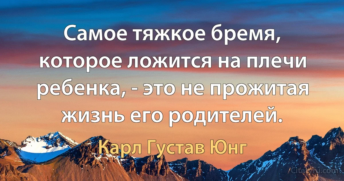 Самое тяжкое бремя, которое ложится на плечи ребенка, - это не прожитая жизнь его родителей. (Карл Густав Юнг)