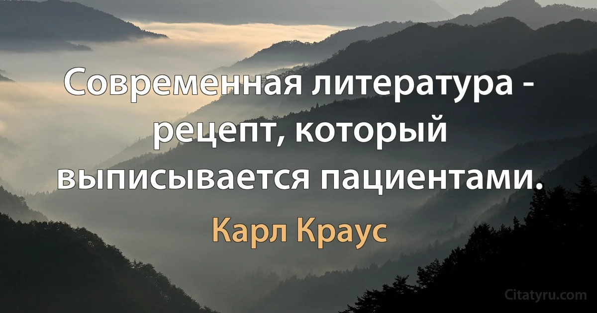 Современная литература - рецепт, который выписывается пациентами. (Карл Краус)