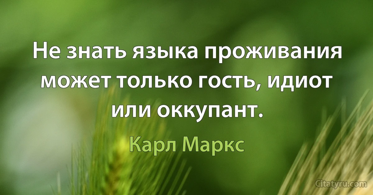 Не знать языка проживания может только гость, идиот или оккупант. (Карл Маркс)