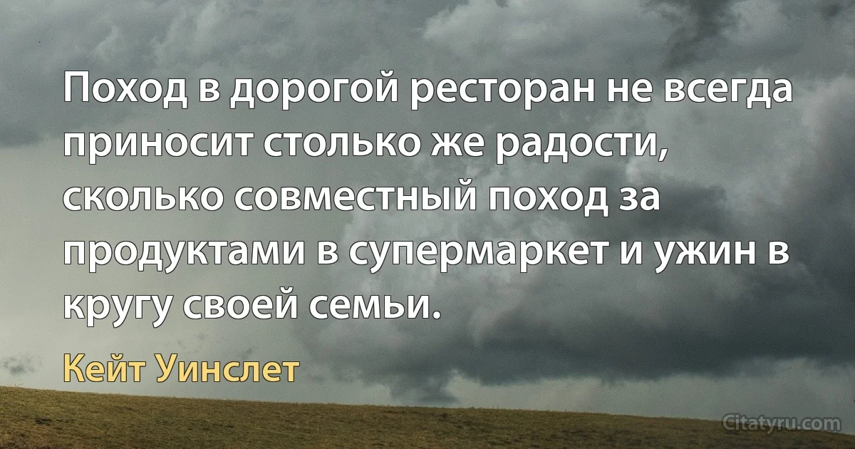 Поход в дорогой ресторан не всегда приносит столько же радости, сколько совместный поход за продуктами в супермаркет и ужин в кругу своей семьи. (Кейт Уинслет)