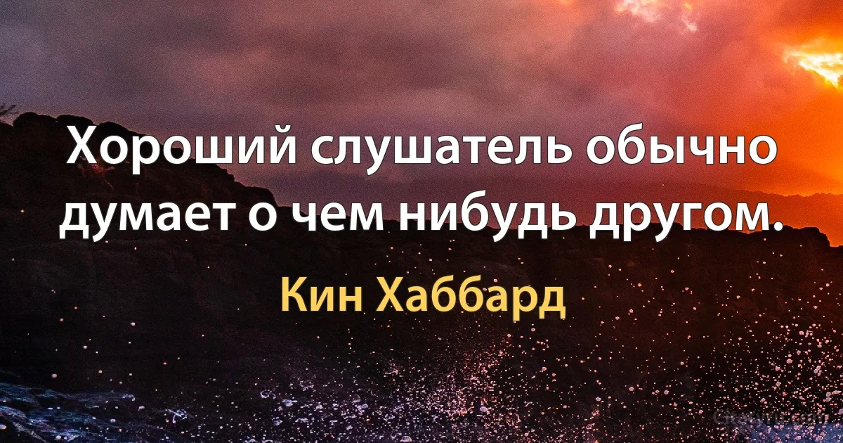 Хороший слушатель обычно думает о чем нибудь другом. (Кин Хаббард)