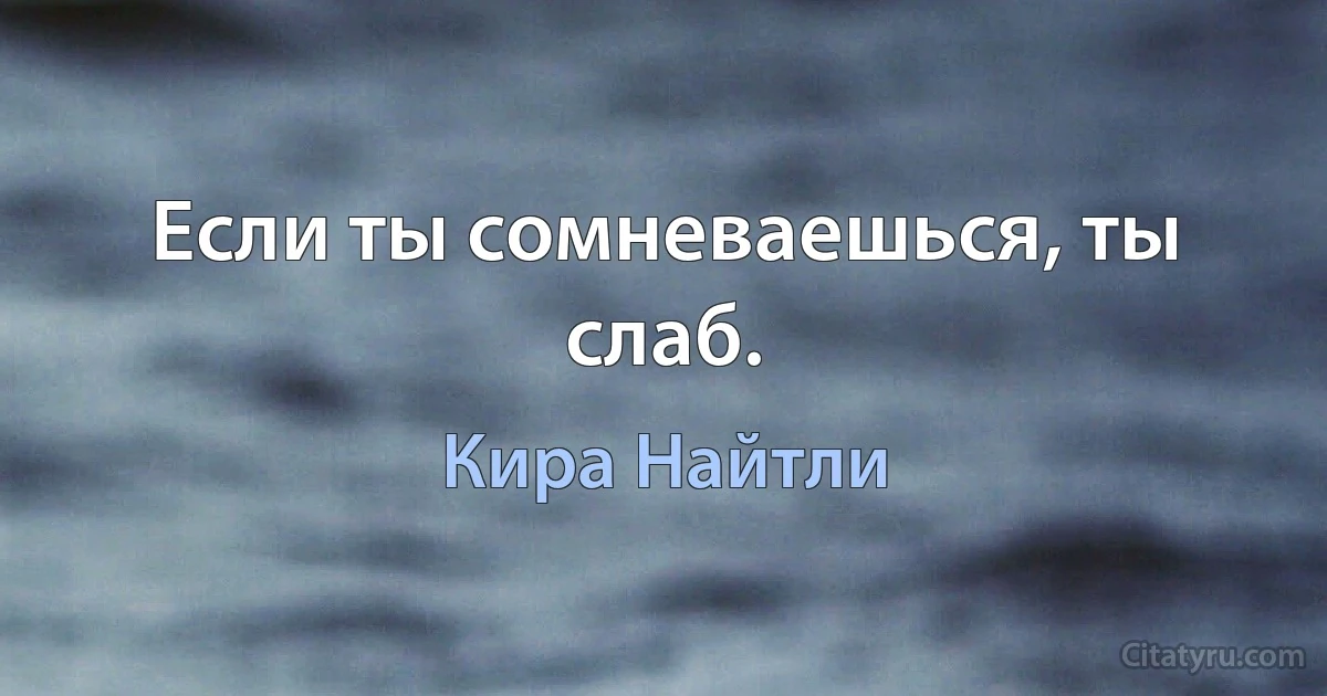 Если ты сомневаешься, ты слаб. (Кира Найтли)