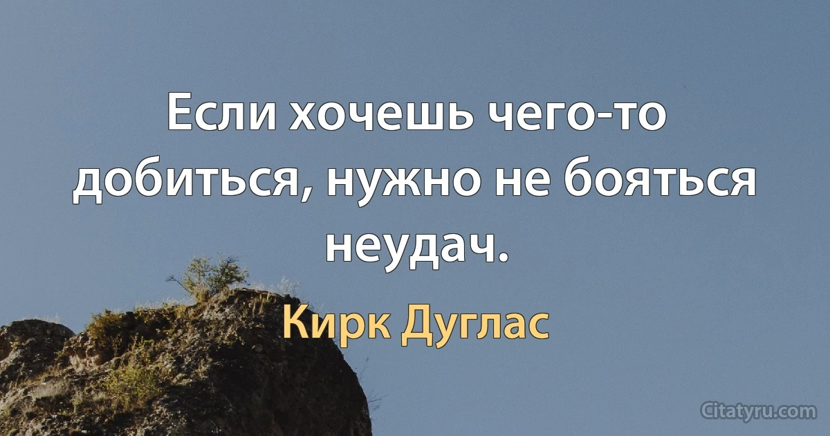 Если хочешь чего-то добиться, нужно не бояться неудач. (Кирк Дуглас)