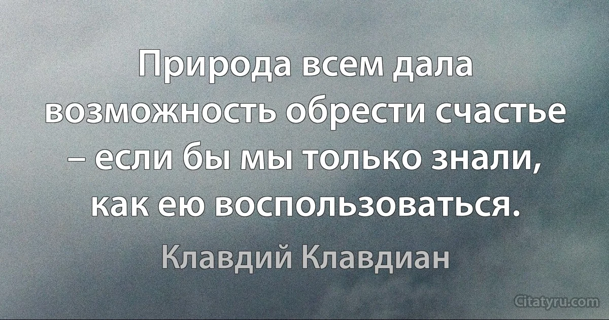 Природа всем дала возможность обрести счастье – если бы мы только знали, как ею воспользоваться. (Клавдий Клавдиан)