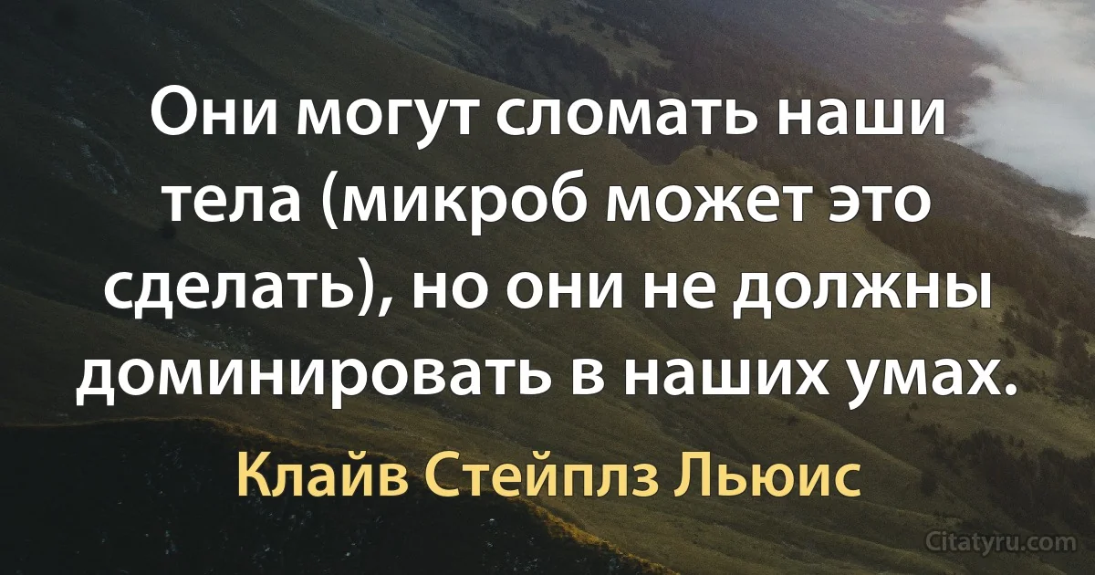 Они могут сломать наши тела (микроб может это сделать), но они не должны доминировать в наших умах. (Клайв Стейплз Льюис)