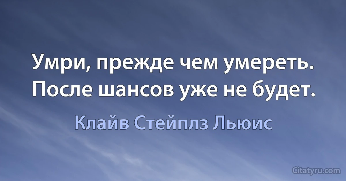 Умри, прежде чем умереть. После шансов уже не будет. (Клайв Стейплз Льюис)