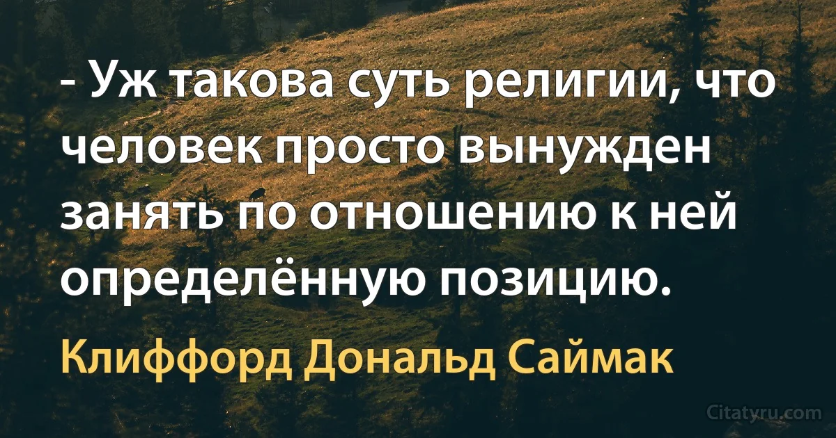 - Уж такова суть религии, что человек просто вынужден занять по отношению к ней определённую позицию. (Клиффорд Дональд Саймак)