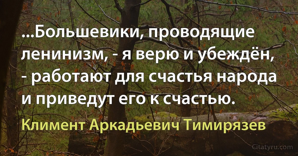 ...Большевики, проводящие ленинизм, - я верю и убеждён, - работают для счастья народа и приведут его к счастью. (Климент Аркадьевич Тимирязев)