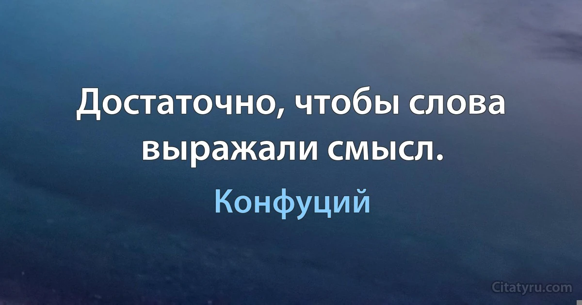 Достаточно, чтобы слова выражали смысл. (Конфуций)