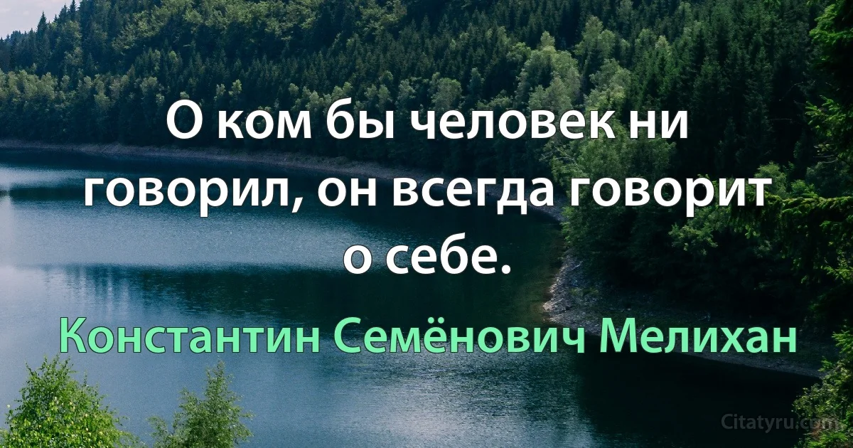 О ком бы человек ни говорил, он всегда говорит о себе. (Константин Семёнович Мелихан)