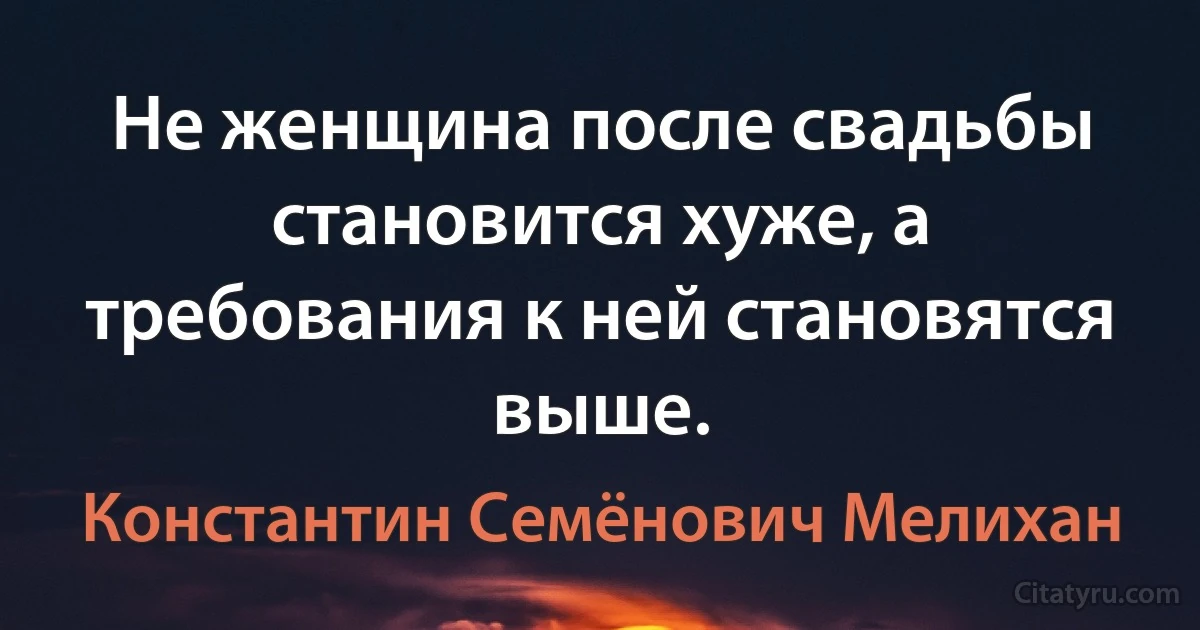 Не женщина после свадьбы становится хуже, а требования к ней становятся выше. (Константин Семёнович Мелихан)