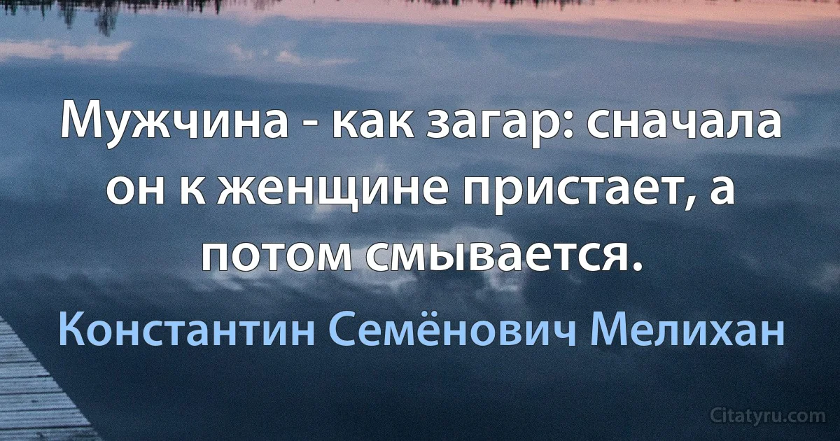 Мужчина - как загар: сначала он к женщине пристает, а потом смывается. (Константин Семёнович Мелихан)