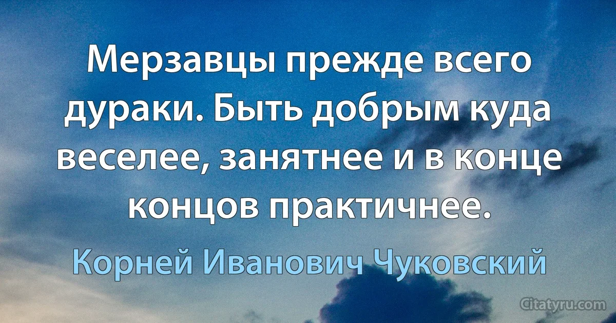 Мерзавцы прежде всего дураки. Быть добрым куда веселее, занятнее и в конце концов практичнее. (Корней Иванович Чуковский)